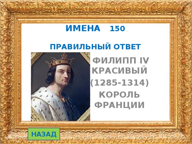 ИМЕНА 150   ПРАВИЛЬНЫЙ ОТВЕТ  ФИЛИПП IV КРАСИВЫЙ (1285-1314) КОРОЛЬ ФРАНЦИИ НАЗАД 
