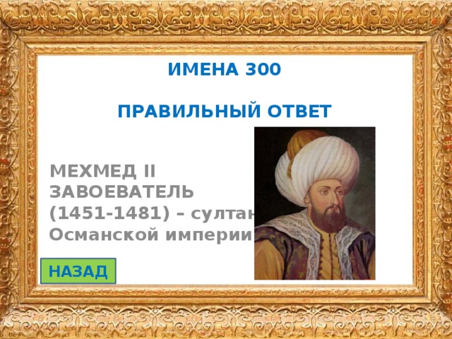 ИМЕНА 300   ПРАВИЛЬНЫЙ ОТВЕТ  МЕХМЕД II ЗАВОЕВАТЕЛЬ (1451-1481) – султан Османской империи НАЗАД 