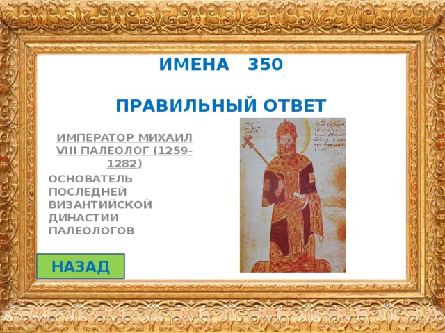 ИМЕНА 350   ПРАВИЛЬНЫЙ ОТВЕТ ИМПЕРАТОР МИХАИЛ VIII ПАЛЕОЛОГ (1259-1282 ) ОСНОВАТЕЛЬ ПОСЛЕДНЕЙ ВИЗАНТИЙСКОЙ ДИНАСТИИ ПАЛЕОЛОГОВ НАЗАД 