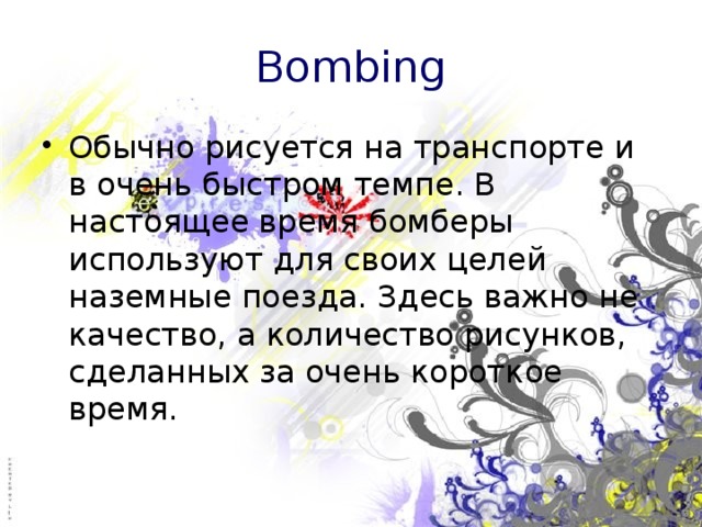 Bombing Обычно рисуется на транспорте и в очень быстром темпе. В настоящее время бомберы используют для своих целей наземные поезда. Здесь важно не качество, а количество рисунков, сделанных за очень короткое время.  