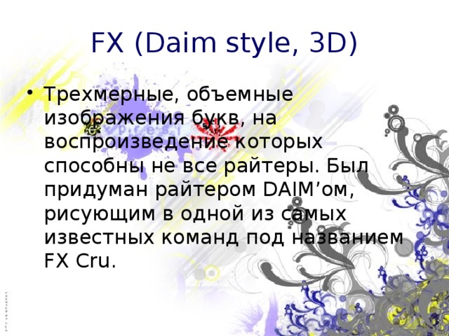 FX (Daim style, 3D) Трехмерные, объемные изображения букв, на воспроизведение которых способны не все райтеры. Был придуман райтером DAIM’ом, рисующим в одной из самых известных команд под названием FX Cru. 