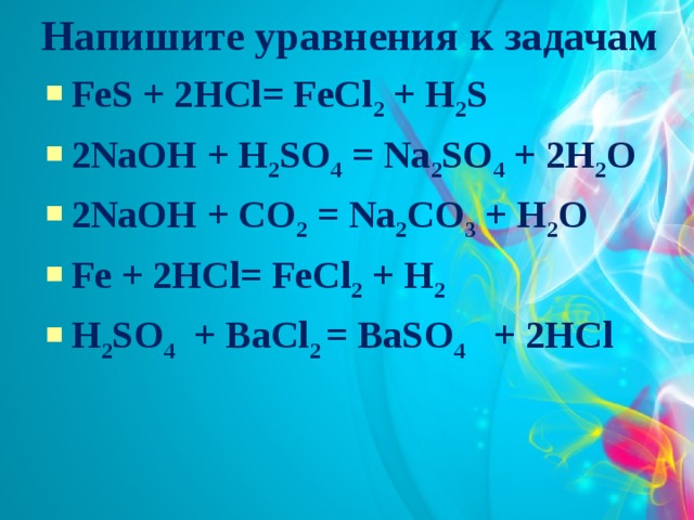 Напишите уравнения к задачам      FeS + 2HCl= FeCl 2 + H 2 S 2NaOH + H 2 SO 4 = Na 2 SO 4 + 2H 2 O 2NaOH + CO 2 = Na 2 CO 3 + H 2 O Fe + 2HCl= FeCl 2 + H 2 H 2 SO 4 + BaCl 2 = BaSO 4 + 2HCl  