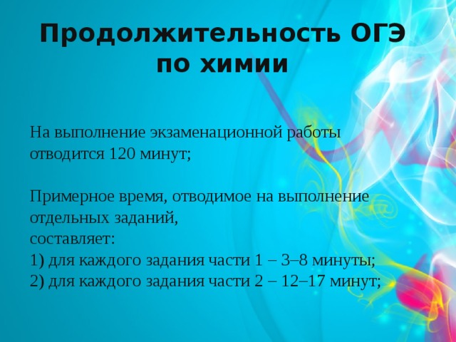 Продолжительность ОГЭ по химии   На выполнение экзаменационной работы отводится 120 минут; Примерное время, отводимое на выполнение отдельных заданий, составляет: 1) для каждого задания части 1 – 3–8 минуты; 2) для каждого задания части 2 – 12–17 минут; 