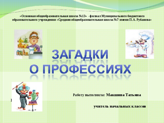  «Основная общеобразовательная школа №13» - филиал Муниципального бюджетного образовательного учреждения «Средняя общеобразовательная школа №7 имени П.А. Рубанова»  Работу выполнила : Макшина Татьяна Викторовна,  учитель начальных классов 