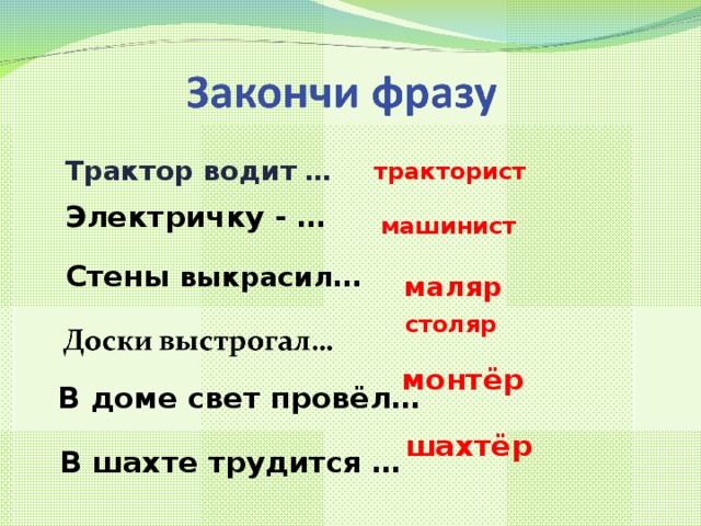 Трактор водит … тракторист Электричку - … машинист Стены выкрасил … маляр столяр монтёр В доме свет провёл… шахтёр В шахте трудится … 