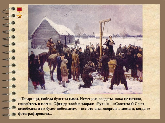  «Товарищи, победа будет за нами. Немецкие солдаты, пока не поздно, сдавайтесь в плен». Офицер злобно заорал: «Русь!» – «Советский Союз непобедим и не будет побежден», – все это она говорила в момент, когда ее фотографировали...   