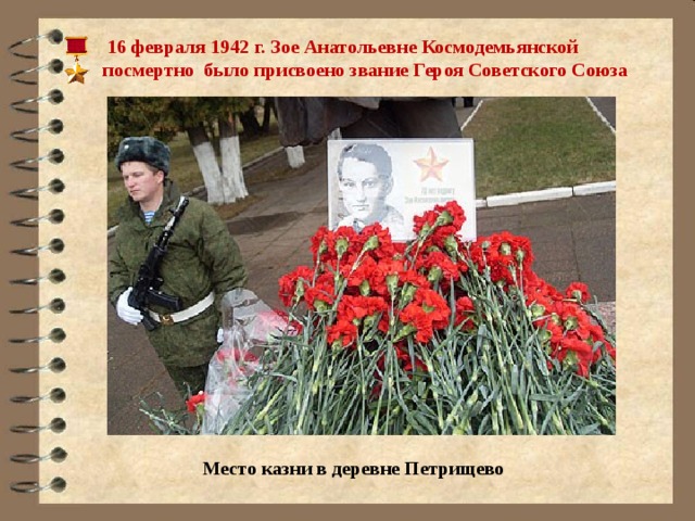  16 февраля 1942 г. Зое Анатольевне Космодемьянской посмертно было присвоено звание Героя Советского Союза    Место казни в деревне Петрищево 