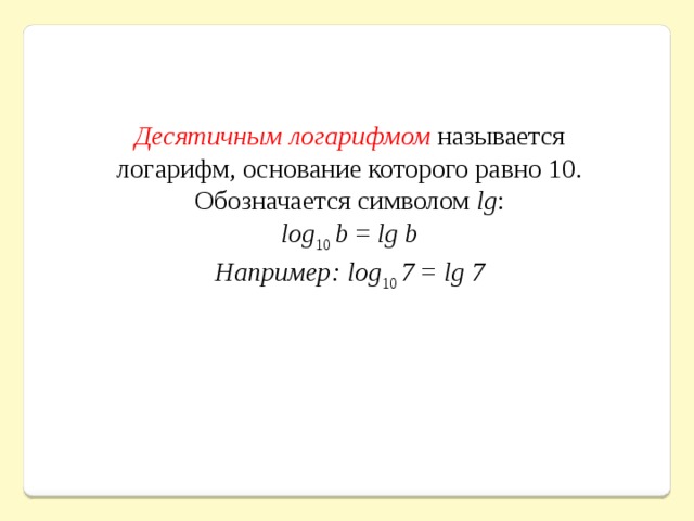 Десятичным логарифмом  называется логарифм, основание которого равно 10. Обозначается символом  lg : log 10  b  =  lg b Например: log 10  7  =  lg 7 