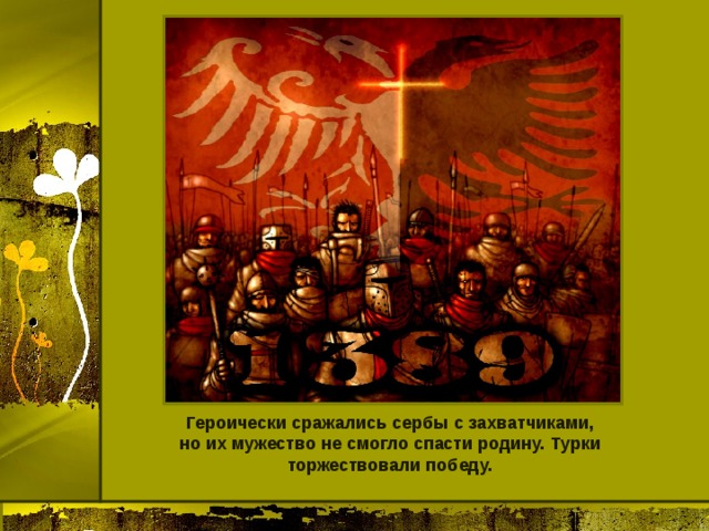 Героически сражались сербы с захватчиками, но их мужество не смогло спасти родину. Турки торжествовали победу. 