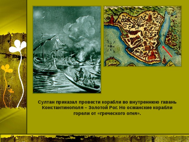 Султан приказал провести корабли во внутреннюю гавань Константинополя – Золотой Рог. Но османские корабли горели от «греческого огня». 