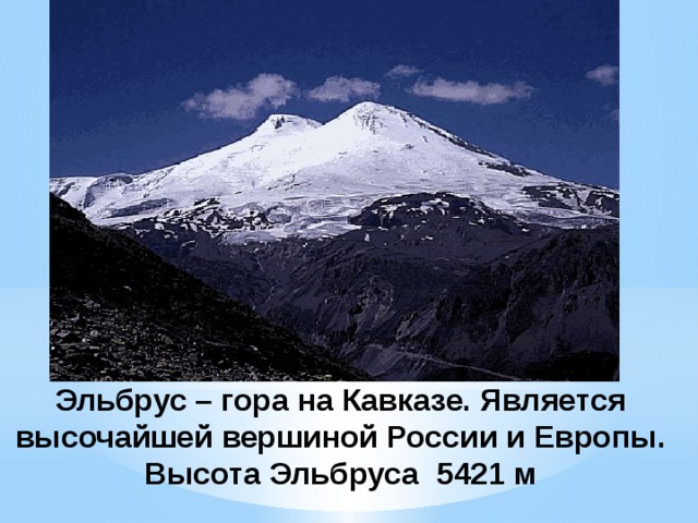Эльбрус – гора на Кавказе. Является высочайшей вершиной России и Европы. Высота Эльбруса 5421 м 