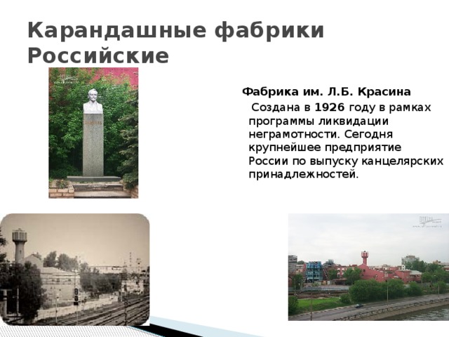 Карандашные фабрики  Российские  Фабрика им. Л.Б. Красина  Создана в 1926 году в рамках программы ликвидации неграмотности. Сегодня крупнейшее предприятие России по выпуску канцелярских принадлежностей. 