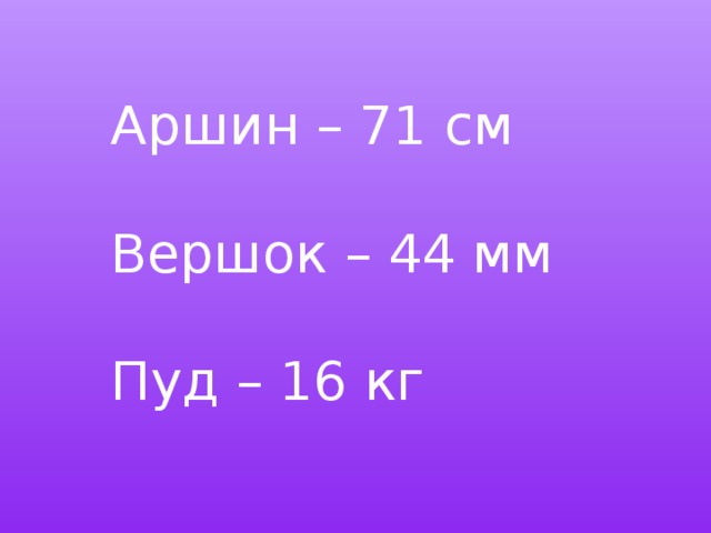 Аршин – 71 см Вершок – 44 мм Пуд – 16 кг 
