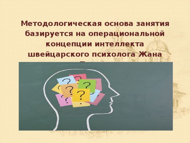 Методологическая основа занятия базируется на операциональной концепции интеллекта швейцарского психолога Жана Пиаже. 