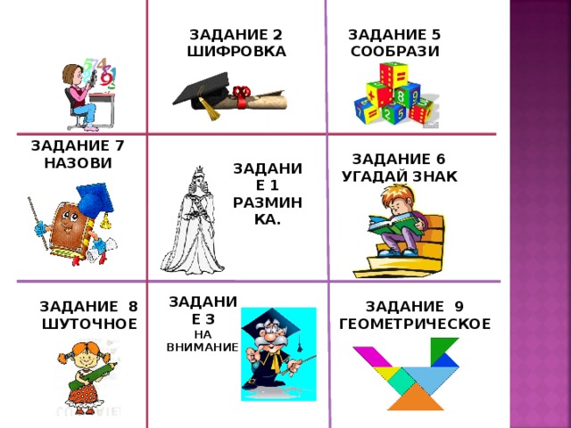 ЗАДАНИЕ 5 СООБРАЗИ ЗАДАНИЕ 2 ШИФРОВКА ЗАДАНИЕ 7 НАЗОВИ ЗАДАНИЕ 6 УГАДАЙ ЗНАК ЗАДАНИЕ 1 РАЗМИНКА. ЗАДАНИЕ 3 НА ВНИМАНИЕ ЗАДАНИЕ 9 ГЕОМЕТРИЧЕСКОЕ ЗАДАНИЕ 8 ШУТОЧНОЕ 