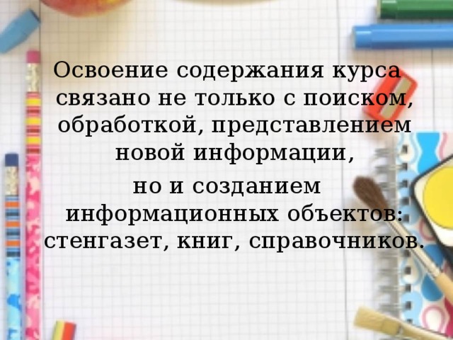 Освоение содержания курса связано не только с поиском, обработкой, представлением новой информации, но и созданием информационных объектов: стенгазет, книг, справочников. 