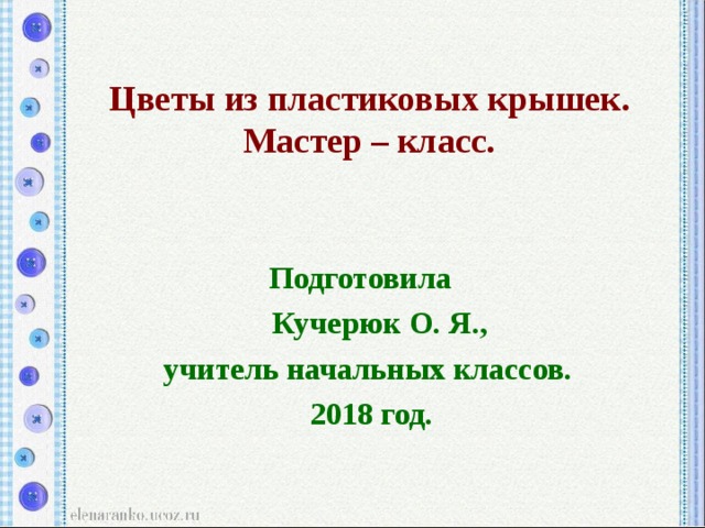 Цветы из пластиковых крышек. Мастер – класс. Подготовила  Кучерюк О. Я., учитель начальных классов. 2018 год. 