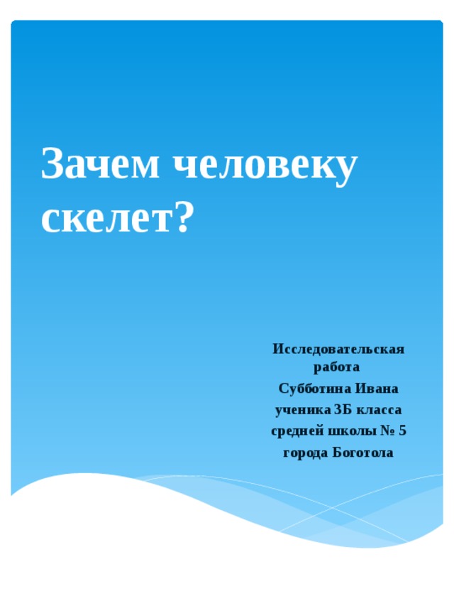 Зачем человеку скелет? Исследовательская работа Субботина Ивана ученика 3Б класса cредней школы № 5 города Боготола 
