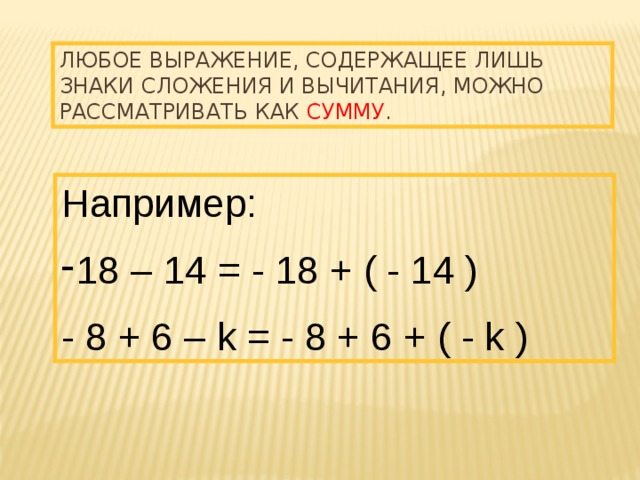 Любое выражение, содержащее лишь знаки сложения и вычитания, можно рассматривать как сумму . Например: 18 – 14 = - 18 + ( - 14 ) - 8 + 6 – k = - 8 + 6 + ( - k ) 
