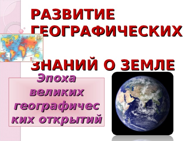 РАЗВИТИЕ ГЕОГРАФИЧЕСКИХ  ЗНАНИЙ О ЗЕМЛЕ Эпоха великих географических открытий 