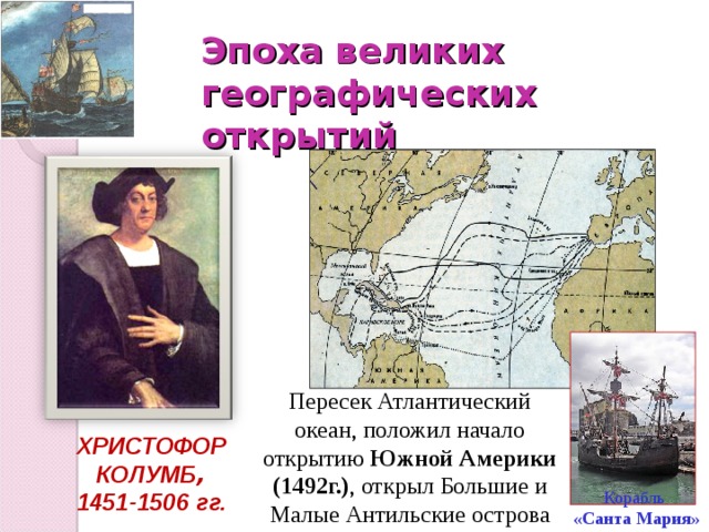 Эпоха великих  географических открытий Пересек Атлантический океан, положил начало открытию Южной Америки (1492г.) , открыл Большие и Малые Антильские острова ХРИСТОФОР КОЛУМБ , 1451-1506 гг. Корабль  «Санта Мария» 