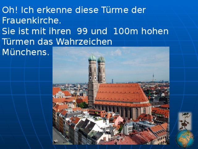 Oh! Ich erkenne diese Türme der Frauenkirche. Sie ist mit ihren 99 und 100m hohen Türmen das Wahrzeichen Münchens.