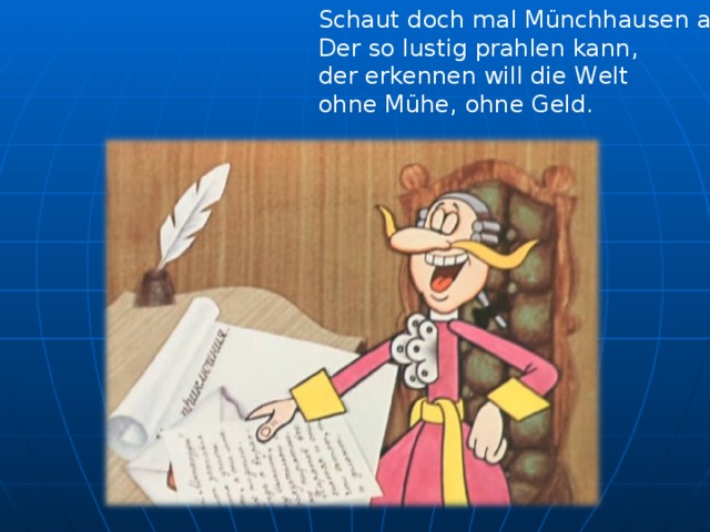 Schaut doch mal Münchhausen an, Der so lustig prahlen kann, der erkennen will die W e lt ohne Mühe, ohne Geld.