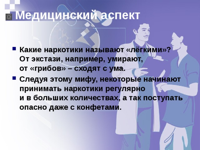 Медицинский аспект Какие наркотики называют «лёгкими»?  От экстази, например, умирают,  от «грибов» – сходят с ума. Следуя этому мифу, некоторые начинают принимать наркотики регулярно  и в больших количествах, а так поступать опасно даже с конфетами. 
