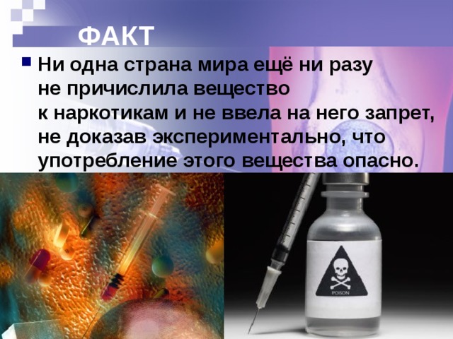 ФАКТ Ни одна страна мира ещё ни разу  не причислила вещество  к наркотикам и не ввела на него запрет, не доказав экспериментально, что употребление этого вещества опасно. 