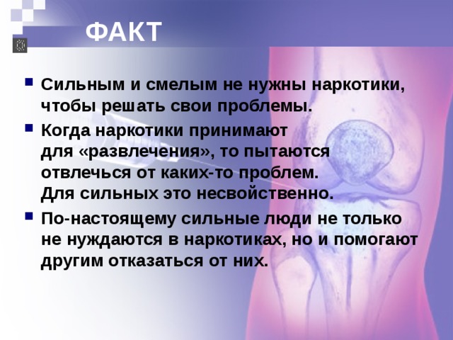 ФАКТ Сильным и смелым не нужны наркотики, чтобы решать свои проблемы. Когда наркотики принимают  для «развлечения», то пытаются отвлечься от каких-то проблем.  Для сильных это несвойственно. По-настоящему сильные люди не только не нуждаются в наркотиках, но и помогают другим отказаться от них. 