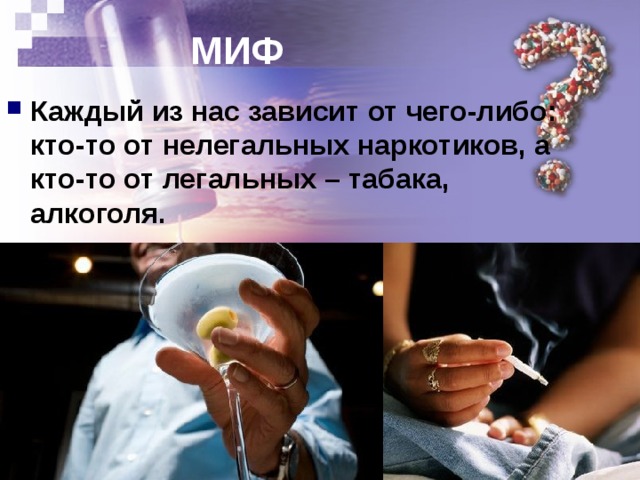 МИФ Каждый из нас зависит от чего-либо: кто-то от нелегальных наркотиков, а кто-то от легальных – табака, алкоголя. 