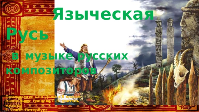  Языческая Русь  в  музыке русских композиторов Презентация для урока в 8 классе Выполнила: Гринева Л.В. учитель музыки Г. Санкт-Петербург 