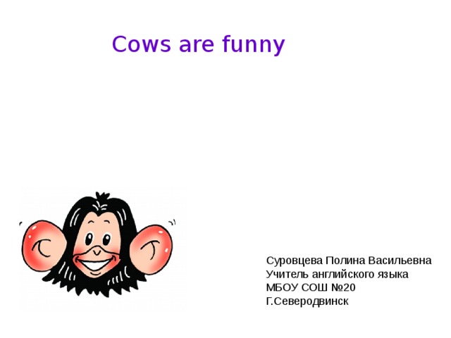 Cows are funny Суровцева Полина Васильевна Учитель английского языка МБОУ СОШ №20 Г.Северодвинск 