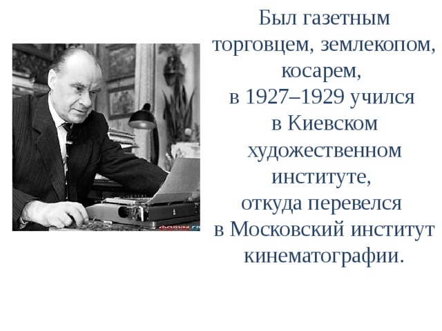 Был газетным торговцем, землекопом, косарем, в 1927–1929 учился в Киевском художественном институте, откуда перевелся в Московский институт кинематографии. 