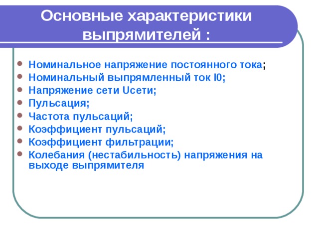 Основные характеристики выпрямителей :  Номинальное напряжение постоянного тока ; Номинальный выпрямленный ток I0; Напряжение сети Uсети; Пульсация; Частота пульсаций; Коэффициент пульсаций; Коэффициент фильтрации; Колебания (нестабильность) напряжения на выходе выпрямителя       