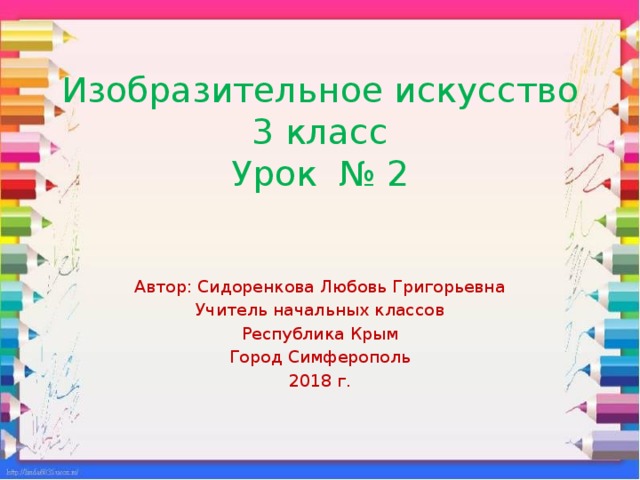 Изобразительное искусство  3 класс  Урок № 2 Автор: Сидоренкова Любовь Григорьевна Учитель начальных классов Республика Крым Город Симферополь 2018 г. 