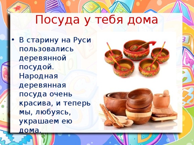 Посуда у тебя дома В старину на Руси пользовались деревянной посудой. Народная деревянная посуда очень красива, и теперь мы, любуясь, украшаем ею дома. 