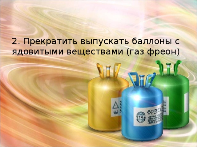 2. Прекратить выпускать баллоны с ядовитыми веществами (газ фреон) 