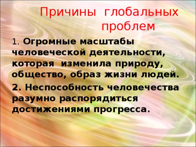  Причины глобальных  проблем 1 .  Огромные масштабы человеческой деятельности, которая изменила природу, общество, образ жизни людей. 2. Неспособность человечества разумно распорядиться достижениями прогресса .  