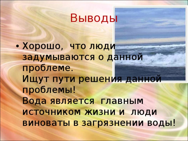 Выводы Хорошо, что люди задумываются о данной проблеме.  Ищут пути решения данной проблемы!  Вода является главным источником жизни и люди виноваты в загрязнении воды! 