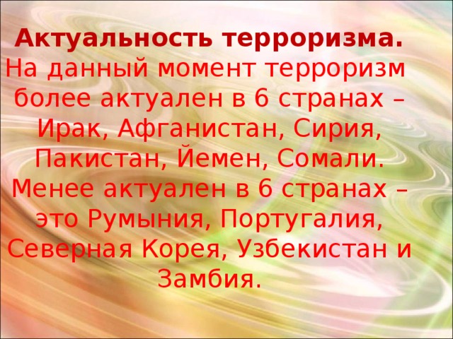 Актуальность терроризма.  На данный момент терроризм более актуален в 6 странах – Ирак, Афганистан, Сирия, Пакистан, Йемен, Сомали.  Менее актуален в 6 странах – это Румыния, Португалия, Северная Корея, Узбекистан и Замбия. 