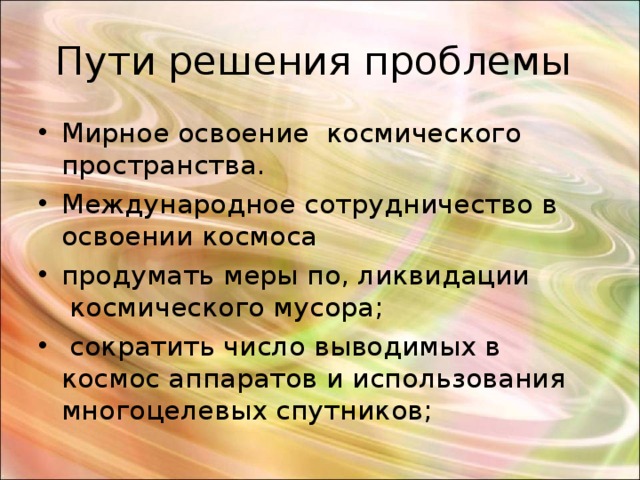 Пути решения проблемы Мирное освоение космического пространства. Международное сотрудничество в освоении космоса продумать меры по, ликвидации  космического мусора;  сократить число выводимых в космос аппаратов и использования многоцелевых спутников; 