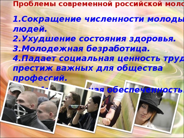 Проблемы современной российской молодежи  Сокращение численности молодых людей. Ухудшение состояния здоровья. Молодежная безработица. Падает социальная ценность труда, престиж важных для общества профессий. 5. Материальная обеспеченность . 