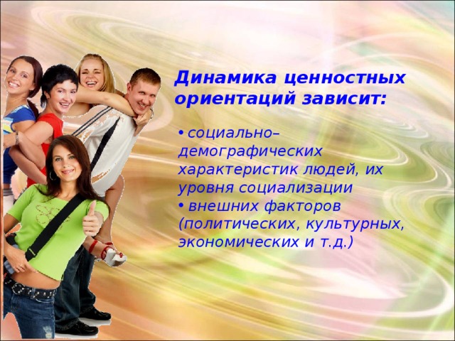 Динамика ценностных ориентаций зависит:  социально–демографических характеристик людей, их уровня социализации  внешних факторов (политических, культурных, экономических и т.д.) 