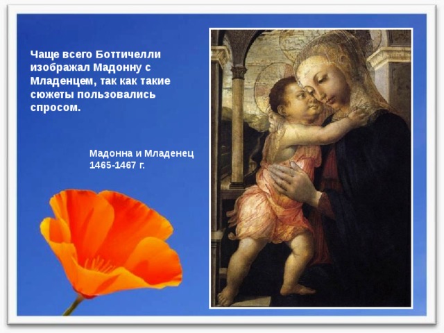 Чаще всего Боттичелли изображал Мадонну с Младенцем, так как такие сюжеты пользовались спросом. Мадонна и Младенец 1465-1467 г. 