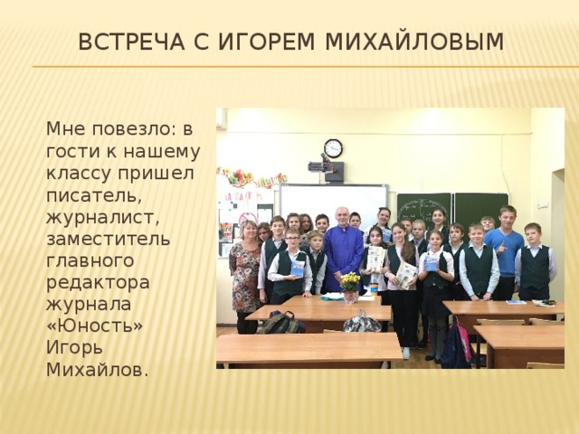  Встреча с Игорем Михайловым  Мне повезло: в гости к нашему классу пришел писатель, журналист, заместитель главного редактора журнала «Юность» Игорь Михайлов. 