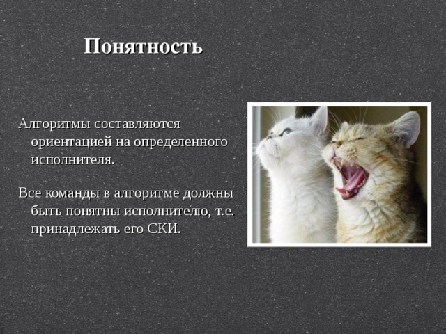 Понятность  Алгоритмы составляются ориентацией на определенного исполнителя.  Все команды в алгоритме должны быть понятны исполнителю, т.е. принадлежать его СКИ. 