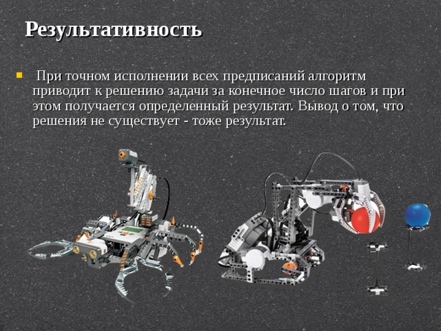 Результативность  При точном исполнении всех предписаний алгоритм приводит к решению задачи за конечное число шагов и при этом получается определенный результат. Вывод о том, что решения не существует - тоже результат. 