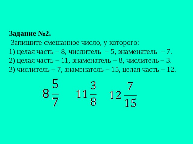   Задание №2.  Запишите смешанное число, у которого:  1) целая часть – 8, числитель – 5, знаменатель – 7.  2) целая часть – 11, знаменатель – 8, числитель – 3.  3) числитель – 7, знаменатель – 15, целая часть – 12.   