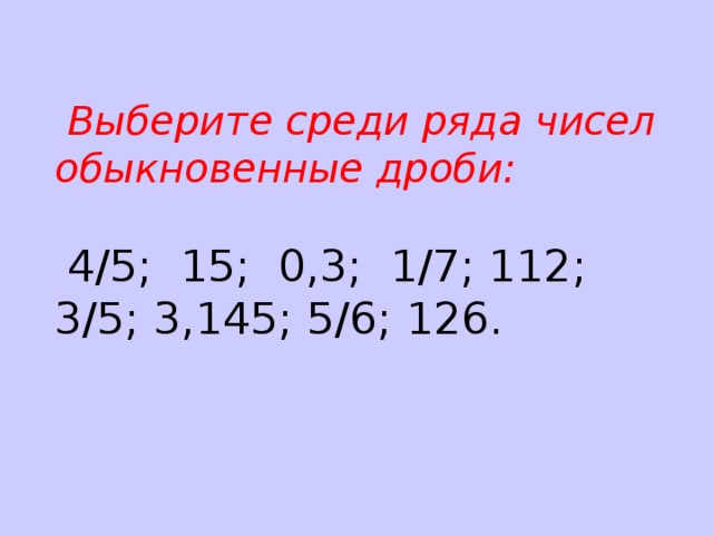  Выберите среди ряда чисел обыкновенные дроби:     4/5; 15; 0,3; 1/7; 112; 3/5; 3,145; 5/6; 126.  